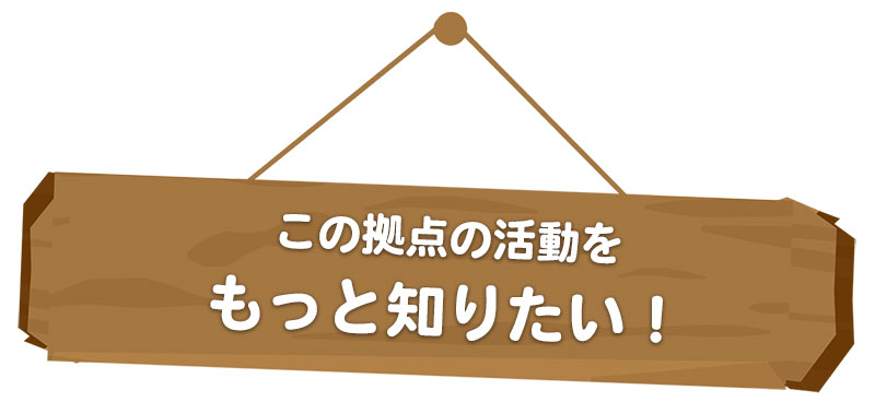 この拠点の活動を、もっと知りたい！